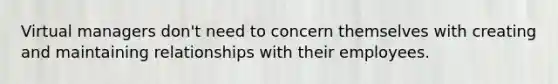 Virtual managers don't need to concern themselves with creating and maintaining relationships with their employees.