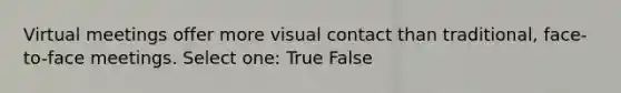 Virtual meetings offer more visual contact than traditional, face-to-face meetings. Select one: True False