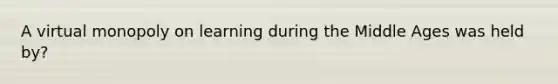 A virtual monopoly on learning during the Middle Ages was held by?