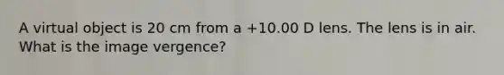 A virtual object is 20 cm from a +10.00 D lens. The lens is in air. What is the image vergence?