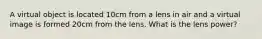 A virtual object is located 10cm from a lens in air and a virtual image is formed 20cm from the lens. What is the lens power?