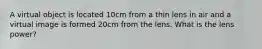 A virtual object is located 10cm from a thin lens in air and a virtual image is formed 20cm from the lens. What is the lens power?