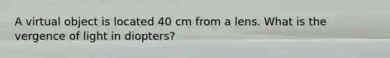 A virtual object is located 40 cm from a lens. What is the vergence of light in diopters?