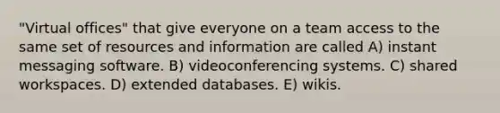 "Virtual offices" that give everyone on a team access to the same set of resources and information are called A) instant messaging software. B) videoconferencing systems. C) shared workspaces. D) extended databases. E) wikis.