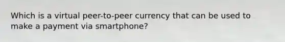 Which is a virtual peer-to-peer currency that can be used to make a payment via smartphone?