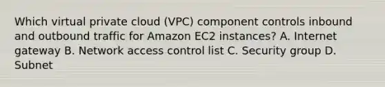 Which virtual private cloud (VPC) component controls inbound and outbound traffic for Amazon EC2 instances? A. Internet gateway B. Network access control list C. Security group D. Subnet