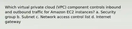 Which virtual private cloud (VPC) component controls inbound and outbound traffic for Amazon EC2 instances? a. Security group b. Subnet c. Network access control list d. Internet gateway