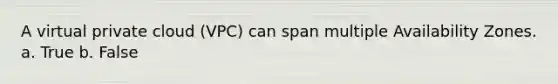 A virtual private cloud (VPC) can span multiple Availability Zones. a. True b. False