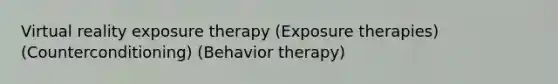 Virtual reality exposure therapy (Exposure therapies)(Counterconditioning) (Behavior therapy)