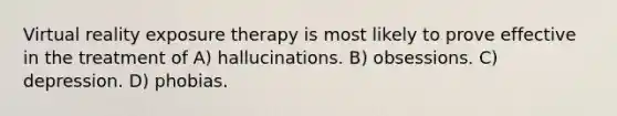 Virtual reality exposure therapy is most likely to prove effective in the treatment of A) hallucinations. B) obsessions. C) depression. D) phobias.