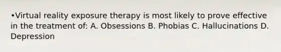 •Virtual reality exposure therapy is most likely to prove effective in the treatment of: A. Obsessions B. Phobias C. Hallucinations D. Depression