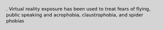 . Virtual reality exposure has been used to treat fears of flying, public speaking and acrophobia, claustrophobia, and spider phobias