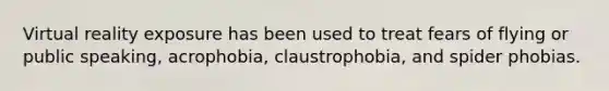 Virtual reality exposure has been used to treat fears of flying or public speaking, acrophobia, claustrophobia, and spider phobias.