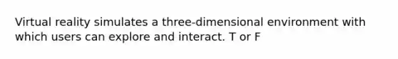 Virtual reality simulates a three-dimensional environment with which users can explore and interact. T or F