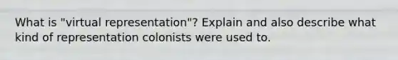 What is "virtual representation"? Explain and also describe what kind of representation colonists were used to.