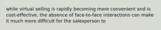 while virtual selling is rapidly becoming more convenient and is cost-effective, the absence of face-to-face interactions can make it much more difficult for the salesperson to