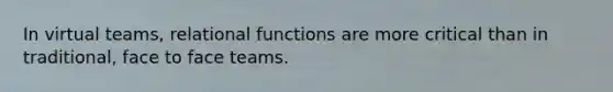 In virtual teams, relational functions are more critical than in traditional, face to face teams.