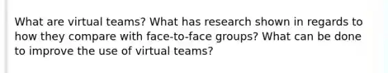 What are virtual teams? What has research shown in regards to how they compare with face-to-face groups? What can be done to improve the use of virtual teams?