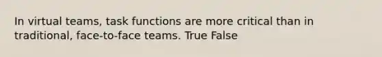 In virtual teams, task functions are more critical than in traditional, face-to-face teams. True False