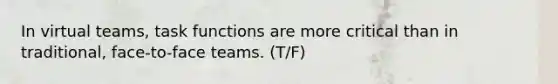 In virtual teams, task functions are more critical than in traditional, face-to-face teams. (T/F)