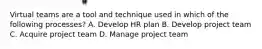 Virtual teams are a tool and technique used in which of the following processes? A. Develop HR plan B. Develop project team C. Acquire project team D. Manage project team