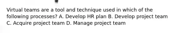 Virtual teams are a tool and technique used in which of the following processes? A. Develop HR plan B. Develop project team C. Acquire project team D. Manage project team