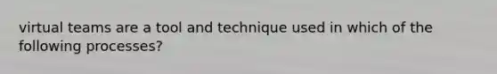 virtual teams are a tool and technique used in which of the following processes?