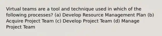 Virtual teams are a tool and technique used in which of the following processes? (a) Develop Resource Management Plan (b) Acquire Project Team (c) Develop Project Team (d) Manage Project Team