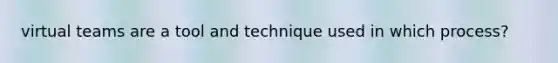 virtual teams are a tool and technique used in which process?