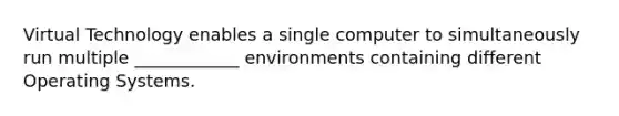 Virtual Technology enables a single computer to simultaneously run multiple ____________ environments containing different Operating Systems.