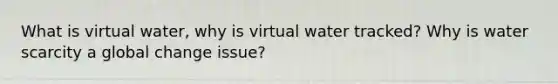 What is virtual water, why is virtual water tracked? Why is water scarcity a global change issue?