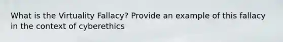 What is the Virtuality Fallacy? Provide an example of this fallacy in the context of cyberethics