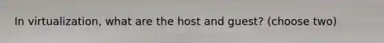 In virtualization, what are the host and guest? (choose two)