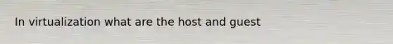 In virtualization what are the host and guest