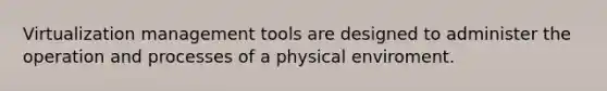 Virtualization management tools are designed to administer the operation and processes of a physical enviroment.