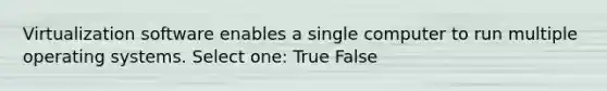 Virtualization software enables a single computer to run multiple operating systems. Select one: True False