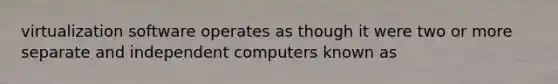 virtualization software operates as though it were two or more separate and independent computers known as