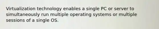 Virtualization technology enables a single PC or server to simultaneously run multiple operating systems or multiple sessions of a single OS.