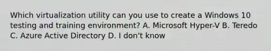 Which virtualization utility can you use to create a Windows 10 testing and training environment? A. Microsoft Hyper-V B. Teredo C. Azure Active Directory D. I don't know