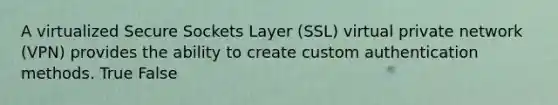 A virtualized Secure Sockets Layer (SSL) virtual private network (VPN) provides the ability to create custom authentication methods. True False