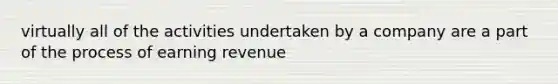 virtually all of the activities undertaken by a company are a part of the process of earning revenue