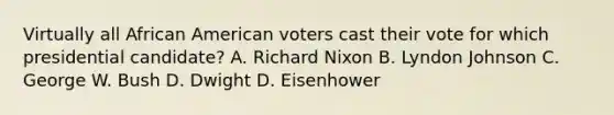 Virtually all African American voters cast their vote for which presidential candidate? A. Richard Nixon B. Lyndon Johnson C. George W. Bush D. Dwight D. Eisenhower