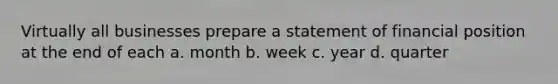 Virtually all businesses prepare a statement of financial position at the end of each a. month b. week c. year d. quarter