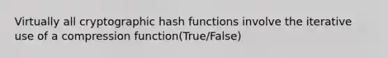 Virtually all cryptographic hash functions involve the iterative use of a compression function(True/False)