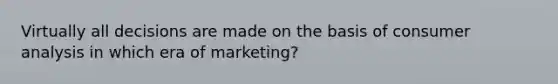 Virtually all decisions are made on the basis of consumer analysis in which era of marketing?