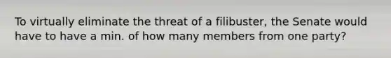 To virtually eliminate the threat of a filibuster, the Senate would have to have a min. of how many members from one party?