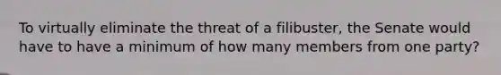 To virtually eliminate the threat of a filibuster, the Senate would have to have a minimum of how many members from one party?