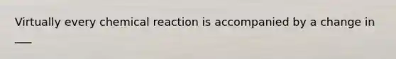 Virtually every chemical reaction is accompanied by a change in ___