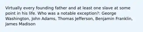 Virtually every founding father and at least one slave at some point in his life. Who was a notable exception?: George Washington, John Adams, Thomas Jefferson, Benjamin Franklin, James Madison