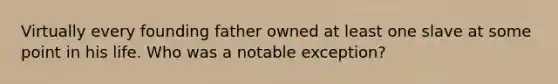 Virtually every founding father owned at least one slave at some point in his life. Who was a notable exception?